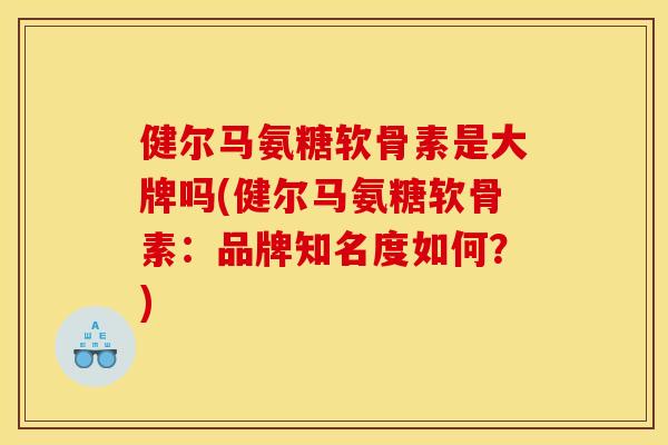 健尔马氨糖软骨素是大牌吗(健尔马氨糖软骨素：品牌知名度如何？)