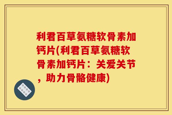 利君百草氨糖软骨素加钙片(利君百草氨糖软骨素加钙片：关爱关节，助力骨骼健康)