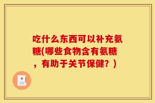 吃什么东西可以补充氨糖(哪些食物含有氨糖，有助于关节保健？)