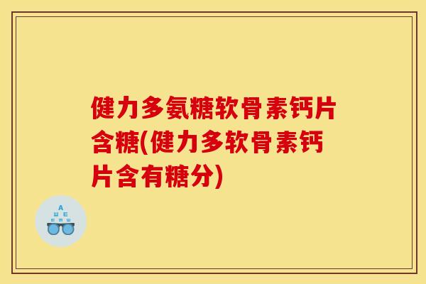 健力多氨糖软骨素钙片含糖(健力多软骨素钙片含有糖分)