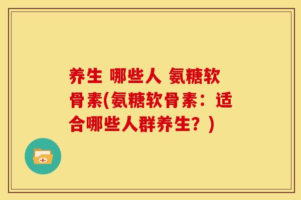 养生 哪些人 氨糖软骨素(氨糖软骨素：适合哪些人群养生？)