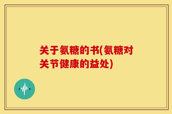 关于氨糖的书(氨糖对关节健康的益处)