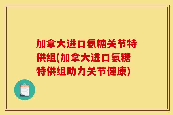 加拿大进口氨糖关节特供组(加拿大进口氨糖特供组助力关节健康)