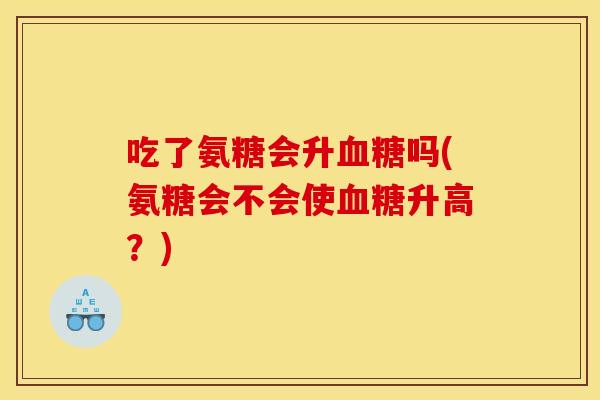 吃了氨糖会升血糖吗(氨糖会不会使血糖升高？)