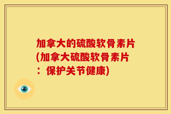 加拿大的硫酸软骨素片(加拿大硫酸软骨素片:保护关节健康) 加拿大的硫酸软骨素片(加拿大硫酸软骨素片:保护关节健康)
