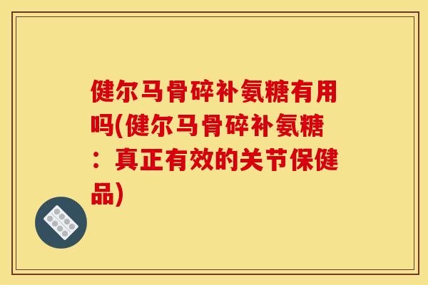 健尔马骨碎补氨糖有用吗(健尔马骨碎补氨糖：真正有效的关节保健品)