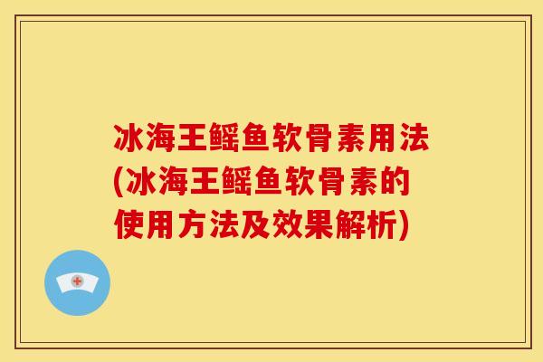 冰海王鳐鱼软骨素用法(冰海王鳐鱼软骨素的使用方法及效果解析)