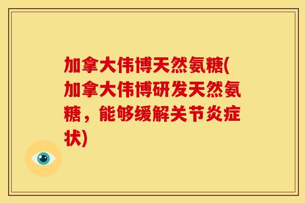 加拿大伟博天然氨糖(加拿大伟博研发天然氨糖，能够缓解关节炎症状)