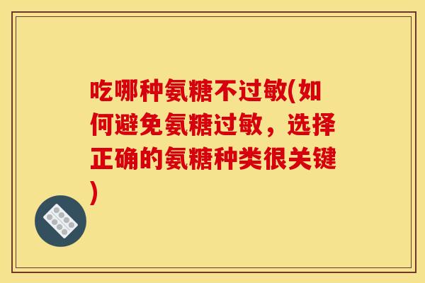 吃哪种氨糖不过敏(如何避免氨糖过敏，选择正确的氨糖种类很关键)