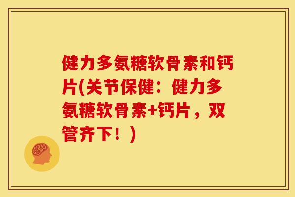 健力多氨糖软骨素和钙片(关节保健：健力多氨糖软骨素+钙片，双管齐下！)