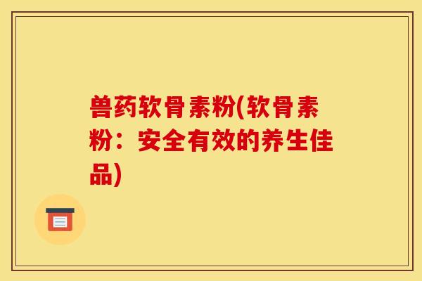 兽药软骨素粉(软骨素粉：安全有效的养生佳品)