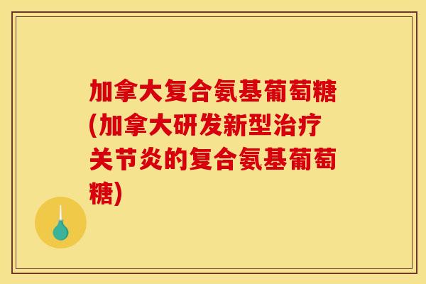 加拿大复合氨基葡萄糖(加拿大研发新型治疗关节炎的复合氨基葡萄糖)