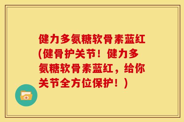 健力多氨糖软骨素蓝红(健骨护关节！健力多氨糖软骨素蓝红，给你关节全方位保护！)