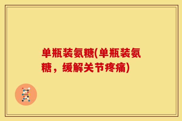 单瓶装氨糖(单瓶装氨糖，缓解关节疼痛)