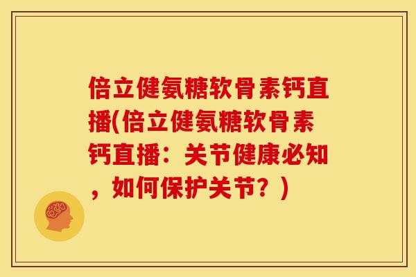 倍立健氨糖软骨素钙直播(倍立健氨糖软骨素钙直播：关节健康必知，如何保护关节？)