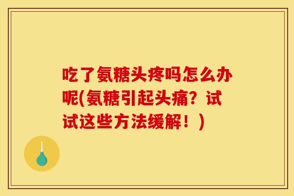 吃了氨糖头疼吗怎么办呢(氨糖引起头痛？试试这些方法缓解！)