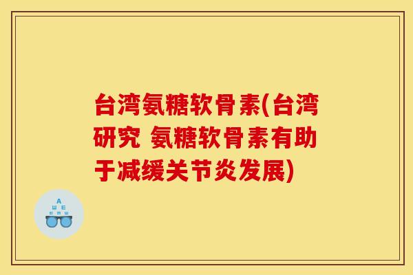 台湾氨糖软骨素(台湾研究 氨糖软骨素有助于减缓发展)