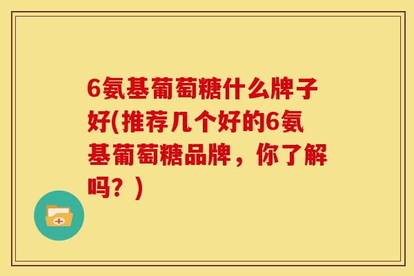 6氨基葡萄糖什么牌子好(推荐几个好的6氨基葡萄糖品牌，你了解吗？)