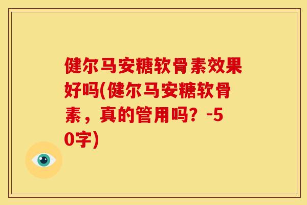 健尔马安糖软骨素效果好吗(健尔马安糖软骨素,真的管用吗?-50字) 健尔马安糖软骨素效果好吗(健尔马安糖软骨素,真的管用吗?-50字)