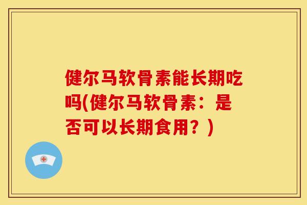 健尔马软骨素能长期吃吗(健尔马软骨素:是否可以长期食用?) 健尔马软骨素能长期吃吗(健尔马软骨素:是否可以长期食用?)