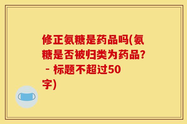 修正氨糖是药品吗(氨糖是否被归类为药品? - 标题不超过50字) 修正氨糖是药品吗(氨糖是否被归类为药品? - 标题不超过50字)