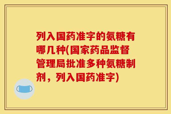 列入国药准字的氨糖有哪几种(国家药品监督管理局批准多种氨糖制剂,列入国药准字) 列入国药准字的氨糖有哪几种(国家药品监督管理局批准多种氨糖制剂,列入国药准字)