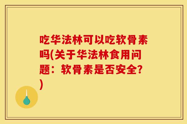 吃华法林可以吃软骨素吗(关于华法林食用问题：软骨素是否安全？)