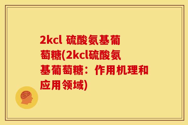 2kcl 硫酸氨基葡萄糖(2kcl硫酸氨基葡萄糖：作用机理和应用领域)