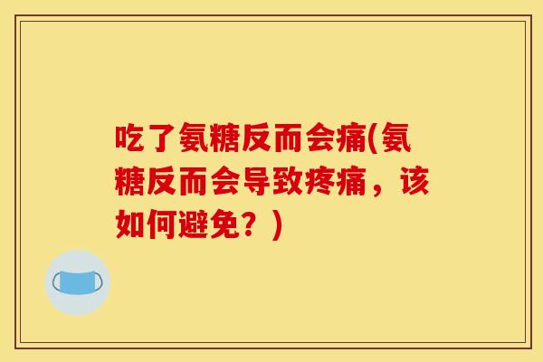 吃了氨糖反而会痛(氨糖反而会导致疼痛，该如何避免？)