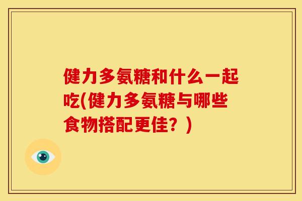健力多氨糖和什么一起吃(健力多氨糖与哪些食物搭配更佳？)