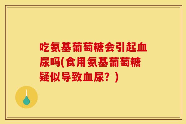 吃氨基葡萄糖会引起血尿吗(食用氨基葡萄糖疑似导致血尿？)