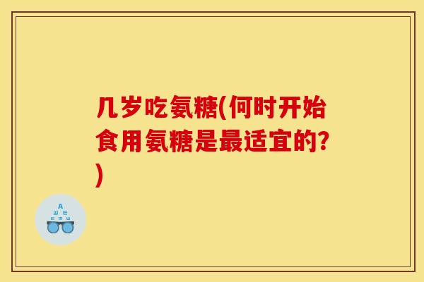 几岁吃氨糖(何时开始食用氨糖是最适宜的？)