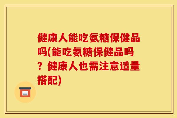 健康人能吃氨糖保健品吗(能吃氨糖保健品吗？健康人也需注意适量搭配)