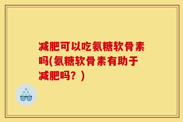 减肥可以吃氨糖软骨素吗(氨糖软骨素有助于减肥吗？)