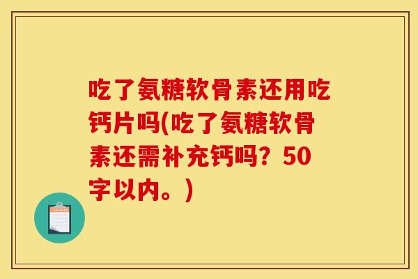 吃了氨糖软骨素还用吃钙片吗(吃了氨糖软骨素还需补充钙吗?50字以内。) 吃了氨糖软骨素还用吃钙片吗(吃了氨糖软骨素还需补充钙吗?50字以内。)