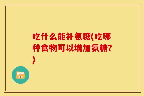 吃什么能补氨糖(吃哪种食物可以增加氨糖？)