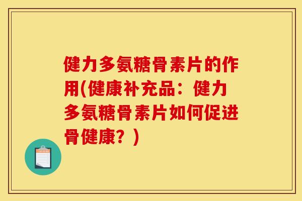 健力多氨糖骨素片的作用(健康补充品：健力多氨糖骨素片如何促进骨健康？)