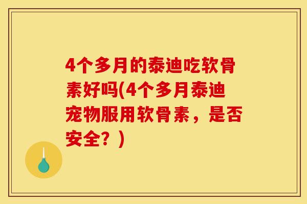 4个多月的泰迪吃软骨素好吗(4个多月泰迪宠物服用软骨素，是否安全？)