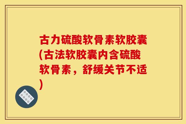 古力硫酸软骨素软胶囊(古法软胶囊内含硫酸软骨素，舒缓关节不适)