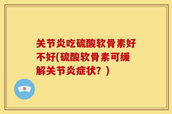 关节炎吃硫酸软骨素好不好(硫酸软骨素可缓解关节炎症状？)