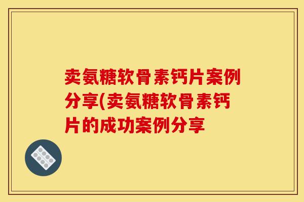 卖氨糖软骨素钙片案例分享(卖氨糖软骨素钙片的成功案例分享