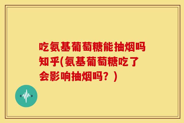 吃氨基葡萄糖能抽烟吗知乎(氨基葡萄糖吃了会影响抽烟吗？)