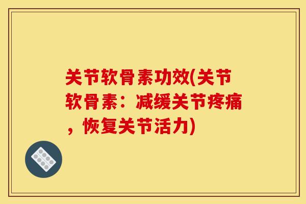 关节软骨素功效(关节软骨素：减缓关节疼痛，恢复关节活力)