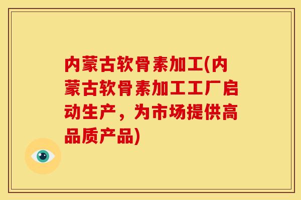 内蒙古软骨素加工(内蒙古软骨素加工工厂启动生产，为市场提供高品质产品)