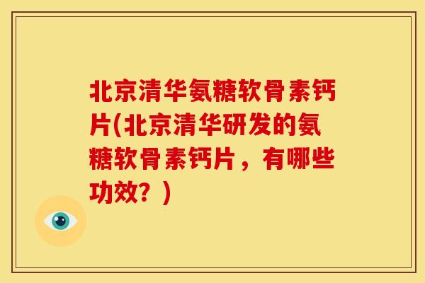 北京清华氨糖软骨素钙片(北京清华研发的氨糖软骨素钙片，有哪些功效？)