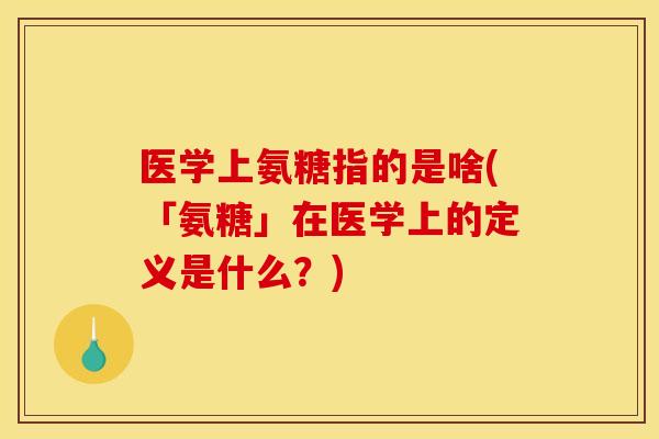 医学上氨糖指的是啥(「氨糖」在医学上的定义是什么？)