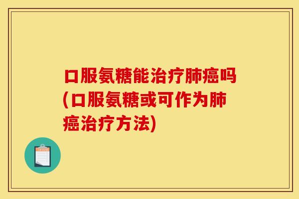 口服氨糖能治疗肺癌吗(口服氨糖或可作为肺癌治疗方法)