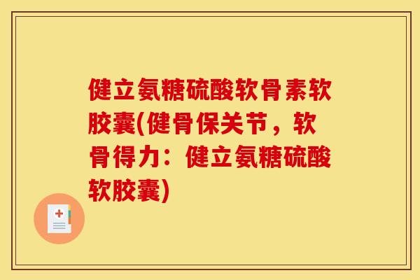 健立氨糖硫酸软骨素软胶囊(健骨保关节，软骨得力：健立氨糖硫酸软胶囊)