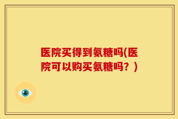 医院买得到氨糖吗(医院可以购买氨糖吗？)