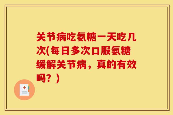 关节病吃氨糖一天吃几次(每日多次口服氨糖缓解关节病，真的有效吗？)
